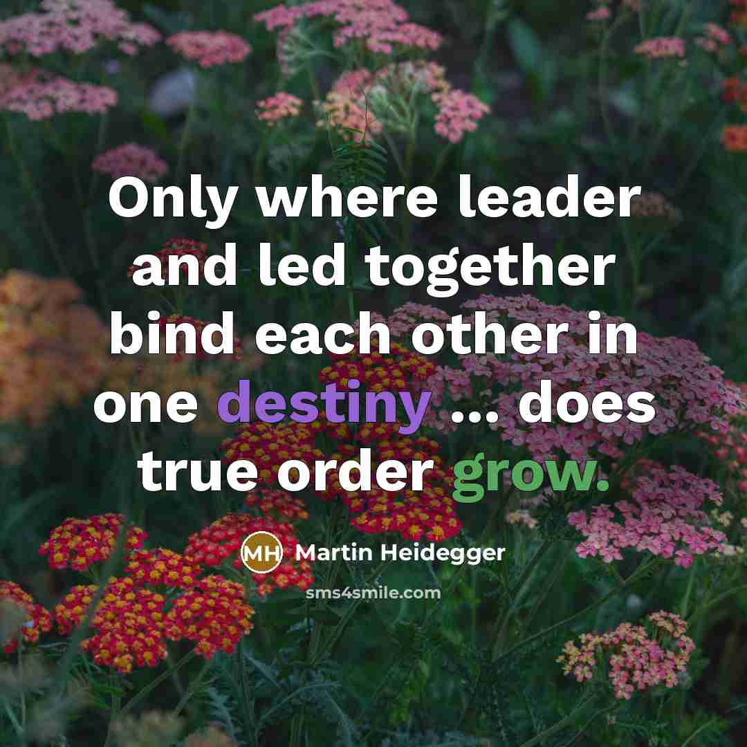“Only where leader and led together bind each other in one destiny ... does true order grow.” quote by Martin Heidegger
