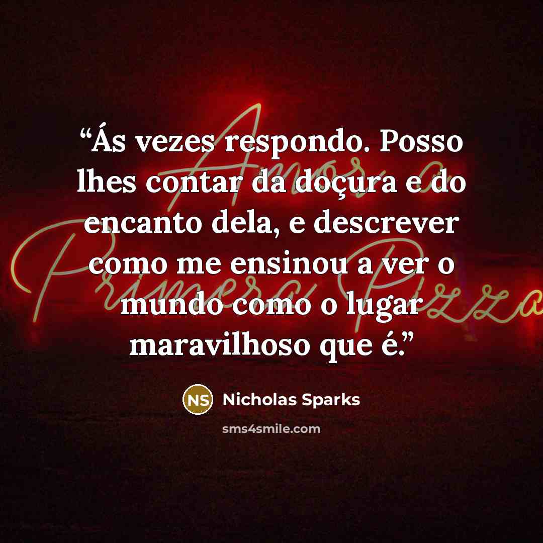 “Ás vezes respondo. Posso lhes contar da doçura e do encanto dela, e descrever como me ensinou a ver o mundo como o lugar maravilhoso que é.” quote by Nicholas Sparks