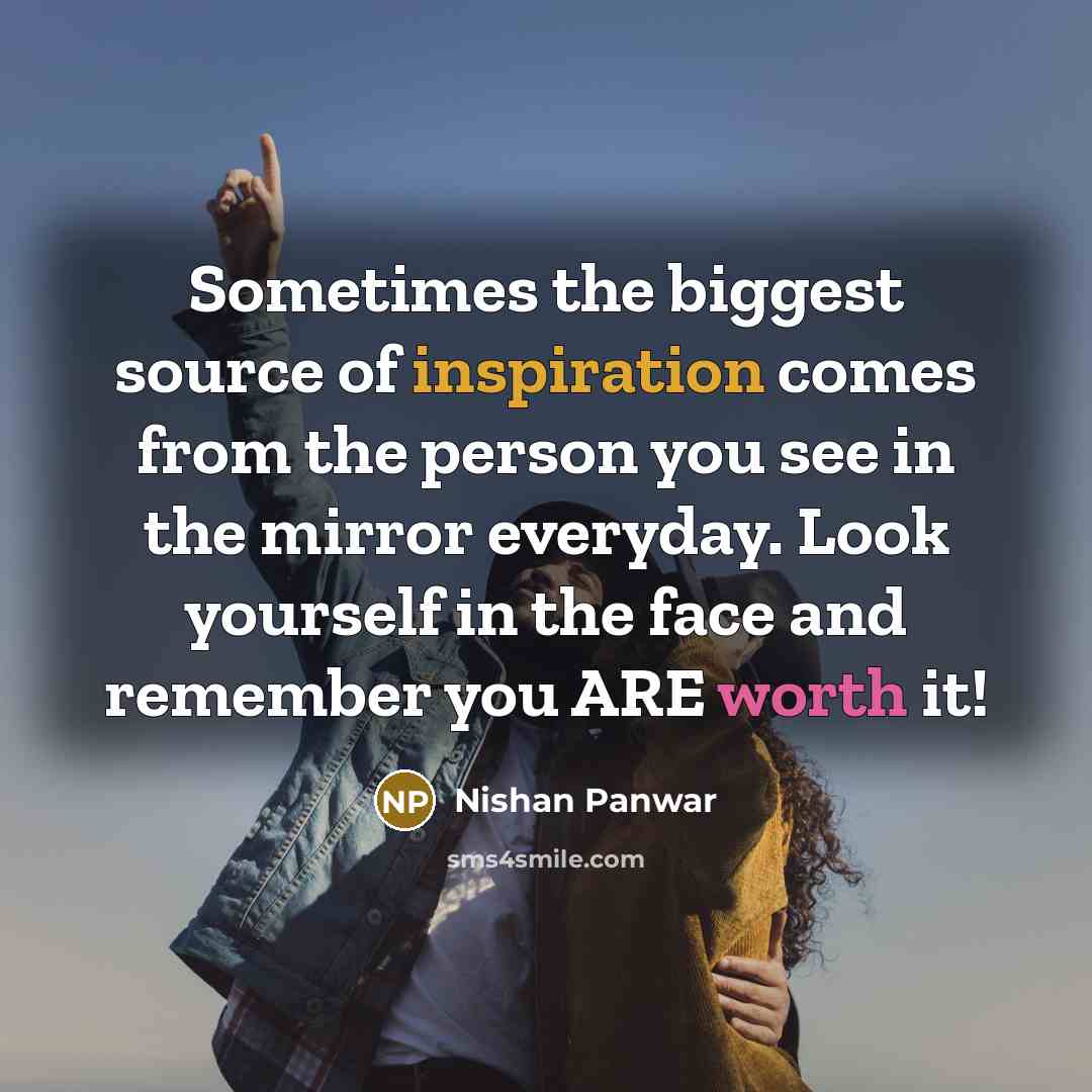 “Sometimes the biggest source of inspiration comes from the person you see in the mirror everyday. Look yourself in the face and remember you ARE worth it!” quote by Nishan Panwar