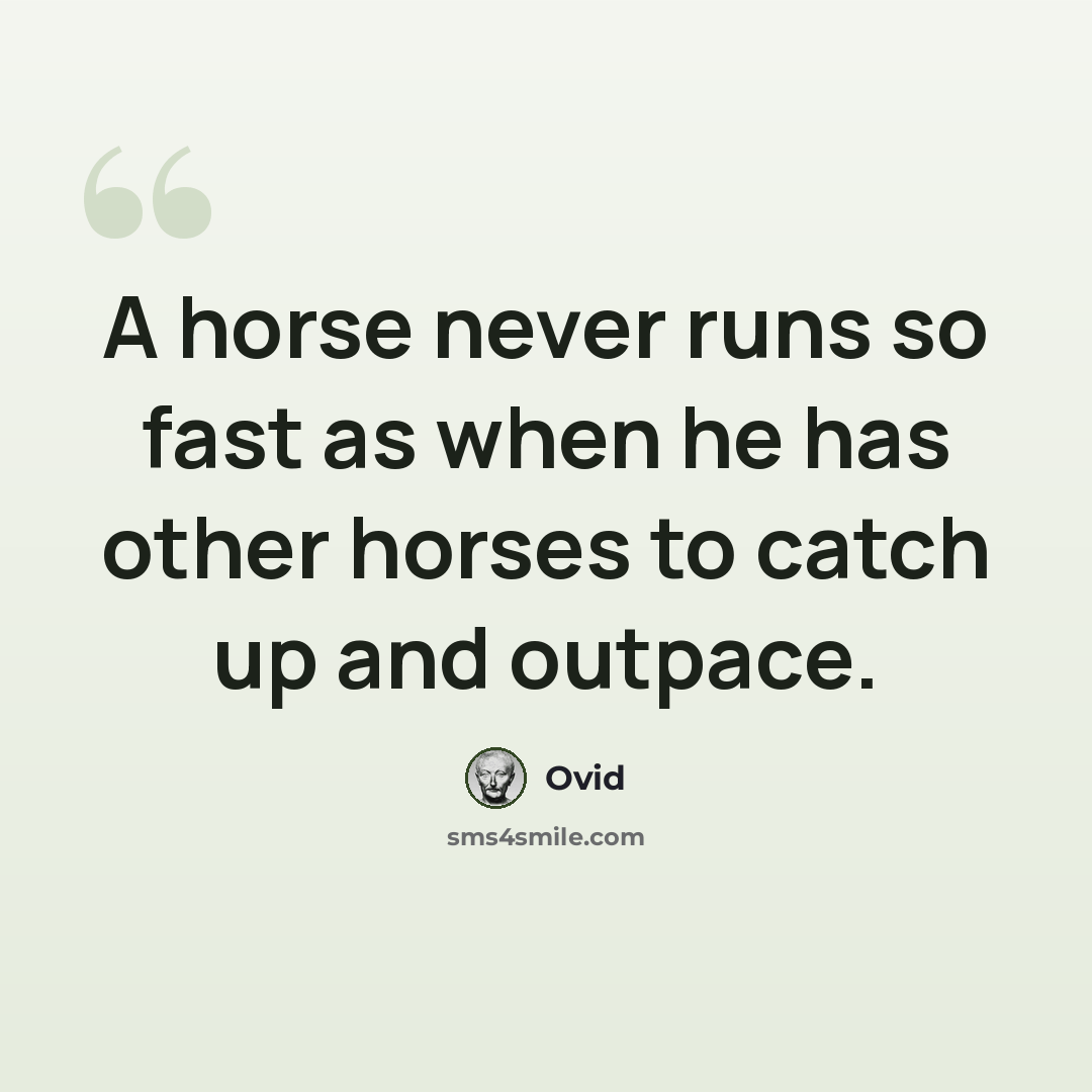 “A horse never runs so fast as when he has other horses to catch up and outpace.” quote by Ovid