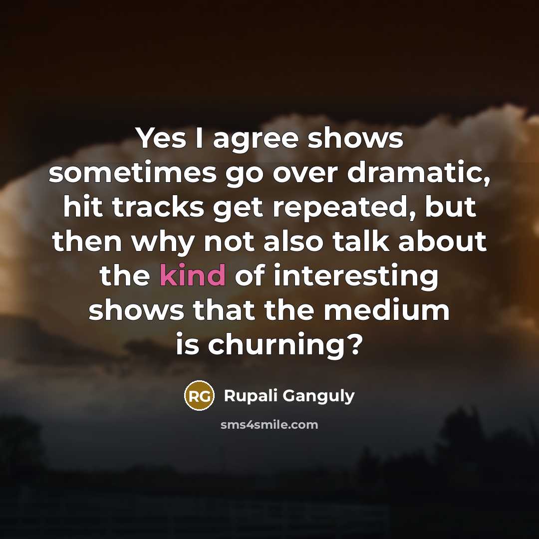 “Yes I agree shows sometimes go over dramatic, hit tracks get repeated, but then why not also talk about the kind of interesting shows that the medium is churning?” quote by Rupali Ganguly