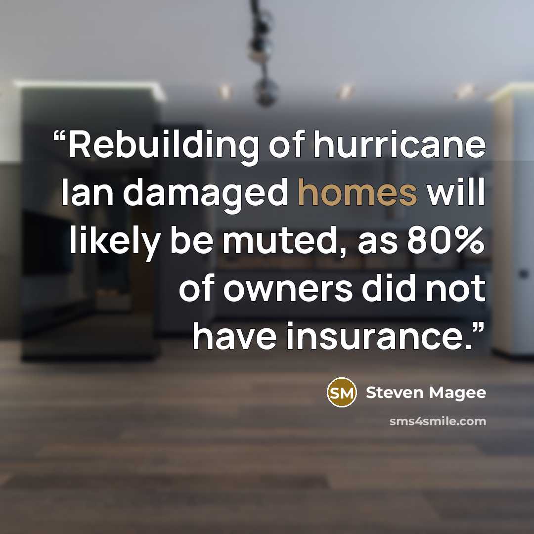 “Rebuilding of hurricane Ian damaged homes will likely be muted, as 80% of owners did not have insurance.” quote by Steven Magee