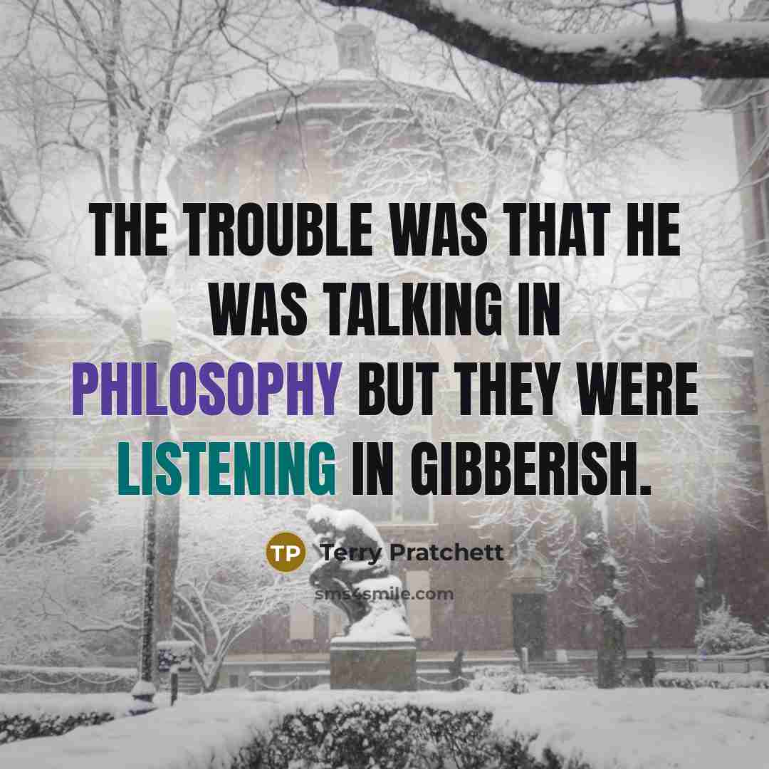 “The trouble was that he was talking in philosophy but they were listening in gibberish.” quote by Terry Pratchett