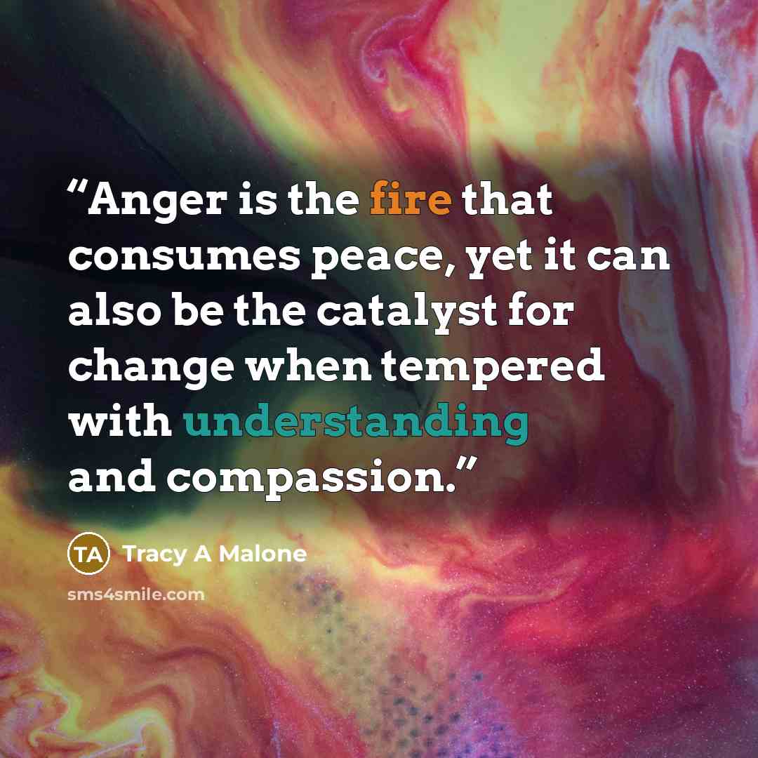 “Anger is the fire that consumes peace, yet it can also be the catalyst for change when tempered with understanding and compassion.” quote by Tracy A Malone