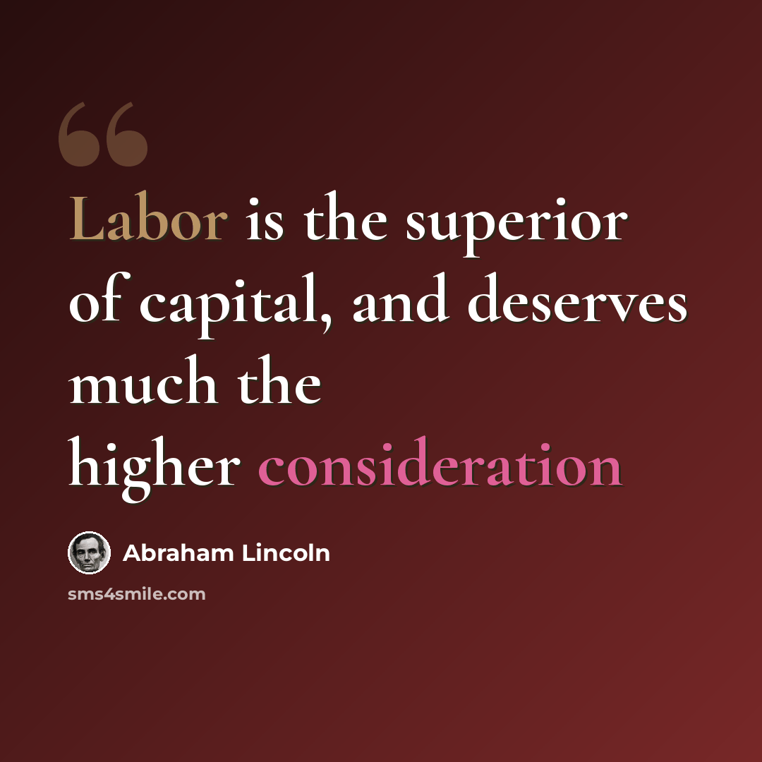 “Labor is the superior of capital, and deserves much the higher consideration” quote by Abraham Lincoln