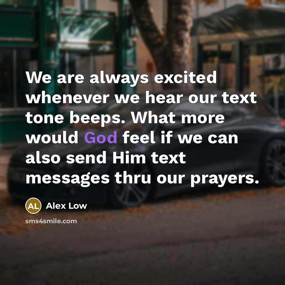 “We are always excited whenever we hear our text tone beeps. What more would God feel if we can also send Him text messages thru our prayers.” quote by Alex Low