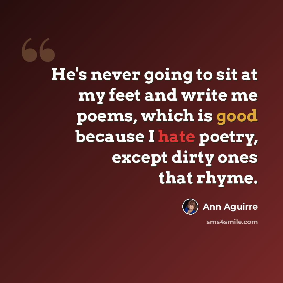 “He's never going to sit at my feet and write me poems, which is good because I hate poetry, except dirty ones that rhyme.” quote by Ann Aguirre