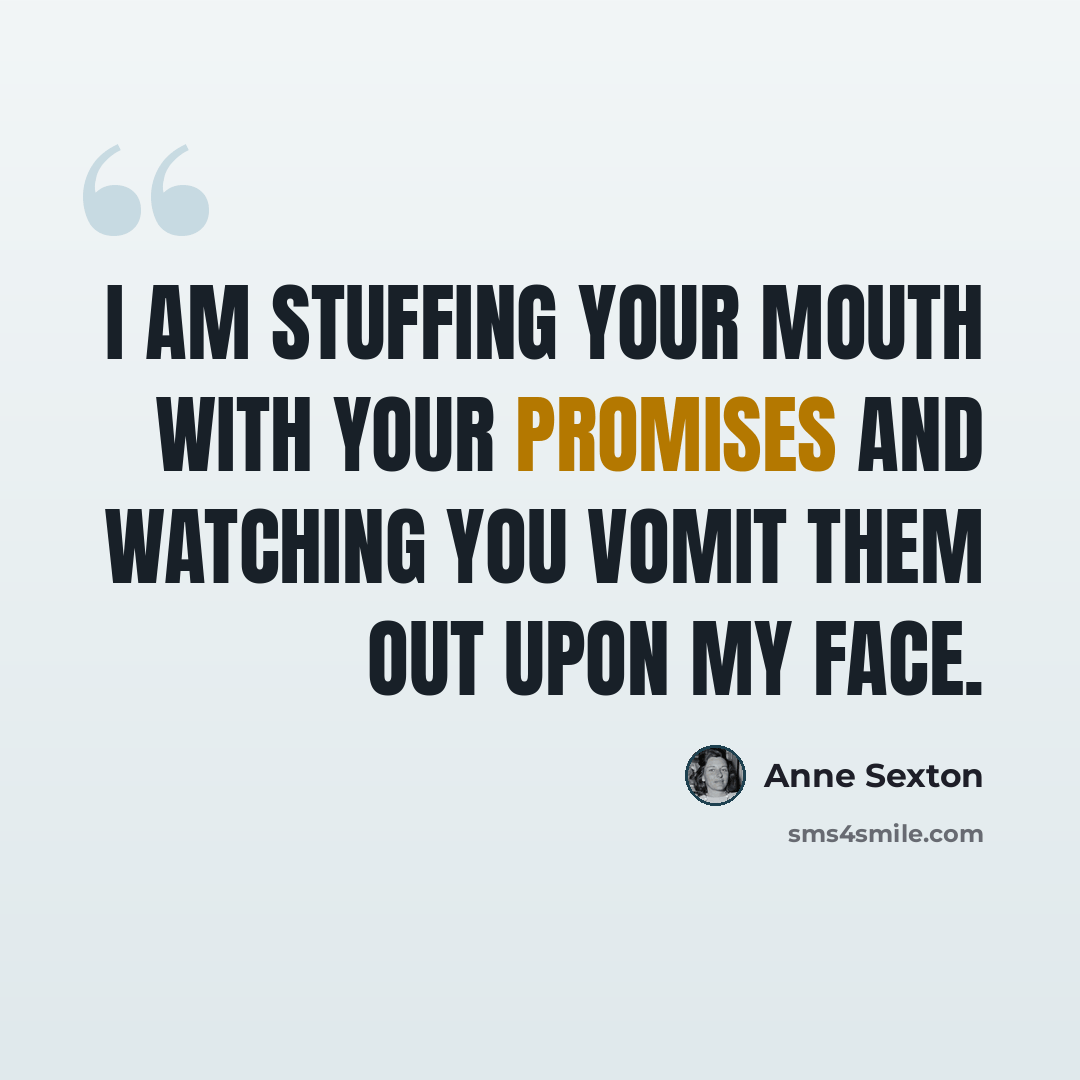 “I am stuffing your mouth with your promises and watching you vomit them out upon my face.” quote by Anne Sexton