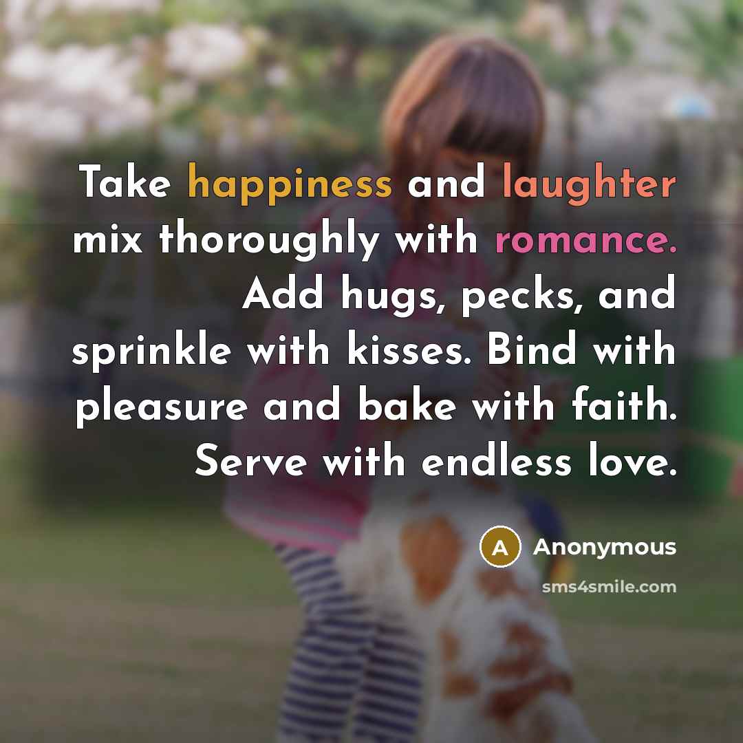 “Take happiness and laughter mix thoroughly with romance. Add hugs, pecks, and sprinkle with kisses. Bind with pleasure and bake with faith. Serve with endless love.” quote by Anonymous