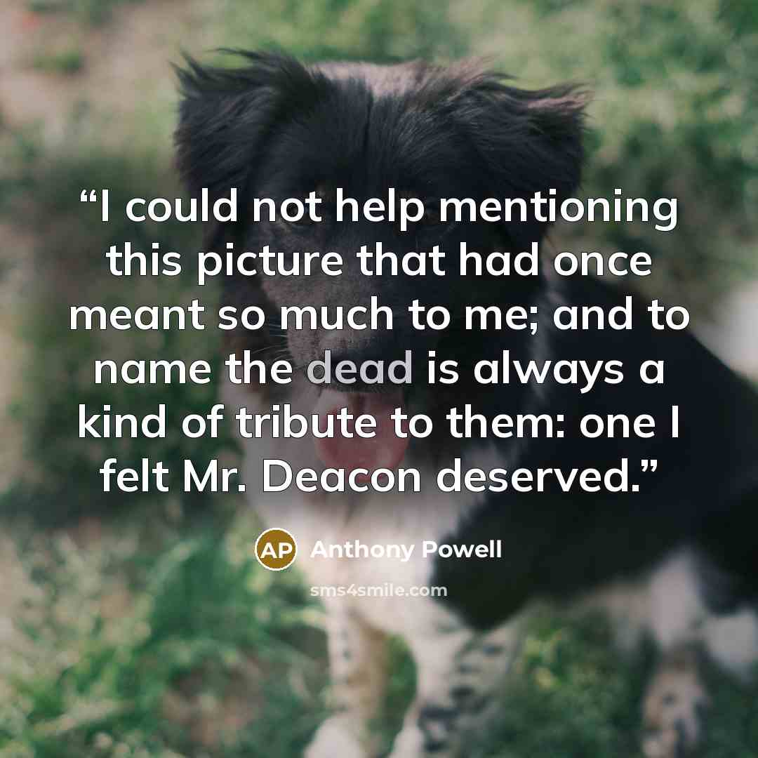 “I could not help mentioning this picture that had once meant so much to me; and to name the dead is always a kind of tribute to them: one I felt Mr. Deacon deserved.” quote by Anthony Powell