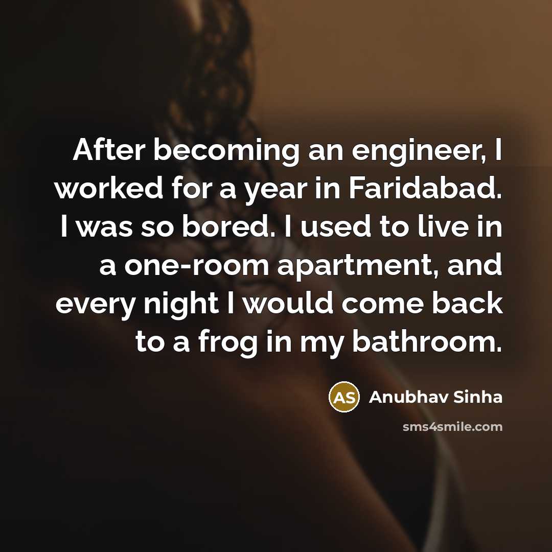 “After becoming an engineer, I worked for a year in Faridabad. I was so bored. I used to live in a one-room apartment, and every night I would come back to a frog in my bathroom.” quote by Anubhav Sinha