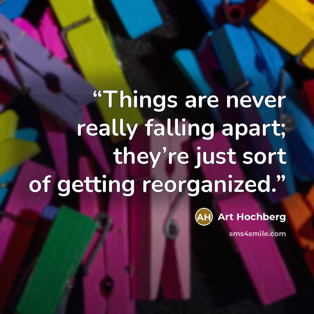 “Things are never really falling apart; they’re just sort of getting reorganized.” quote by Art Hochberg