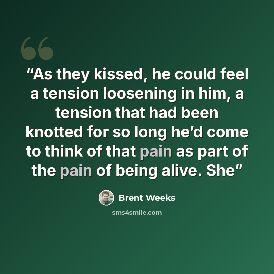 “As they kissed, he could feel a tension loosening in him, a tension that had been knotted for so long he’d come to think of that pain as part of the pain of being alive. She” quote by Brent Weeks
