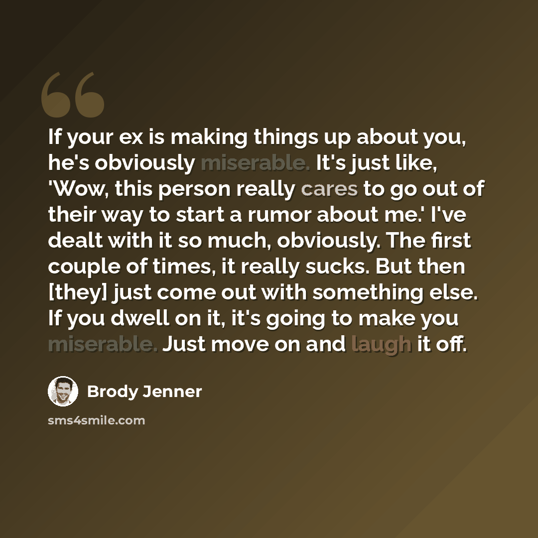 “If your ex is making things up about you, he's obviously miserable. It's just like, 'Wow, this person really cares to go out of their way to start a rumor about me.' I've dealt with it so much, obviously. The first couple of times, it really sucks. But then [they] just come out with something…” quote by Brody Jenner