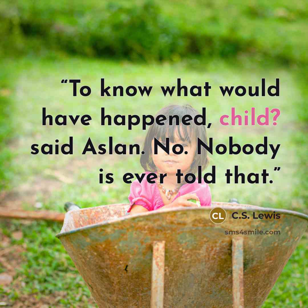 “To know what would have happened, child? said Aslan. No. Nobody is ever told that.” quote by C.S. Lewis