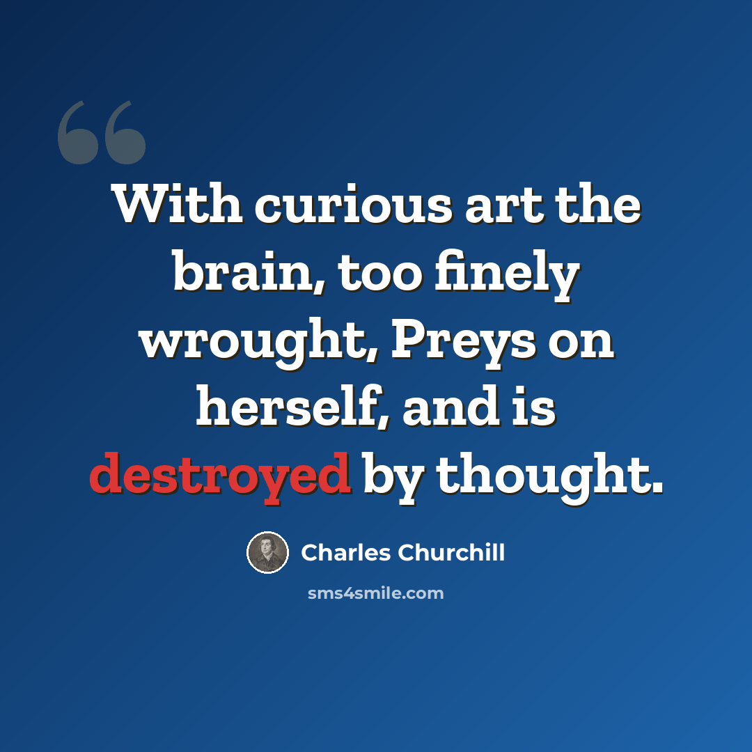 “With curious art the brain, too finely wrought, Preys on herself, and is destroyed by thought.” quote by Charles Churchill