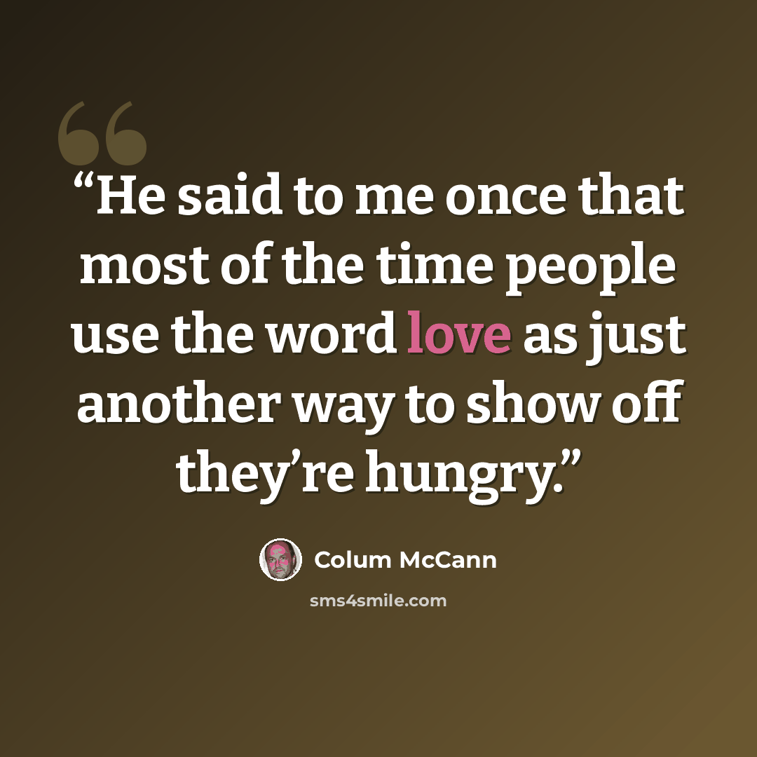 “He said to me once that most of the time people use the word love as just another way to show off they’re hungry.” quote by Colum McCann