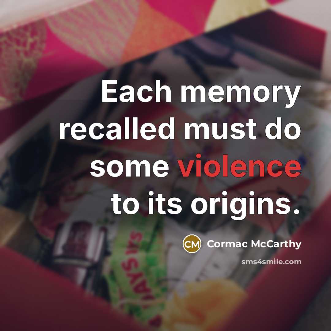 “Each memory recalled must do some violence to its origins.” quote by Cormac McCarthy