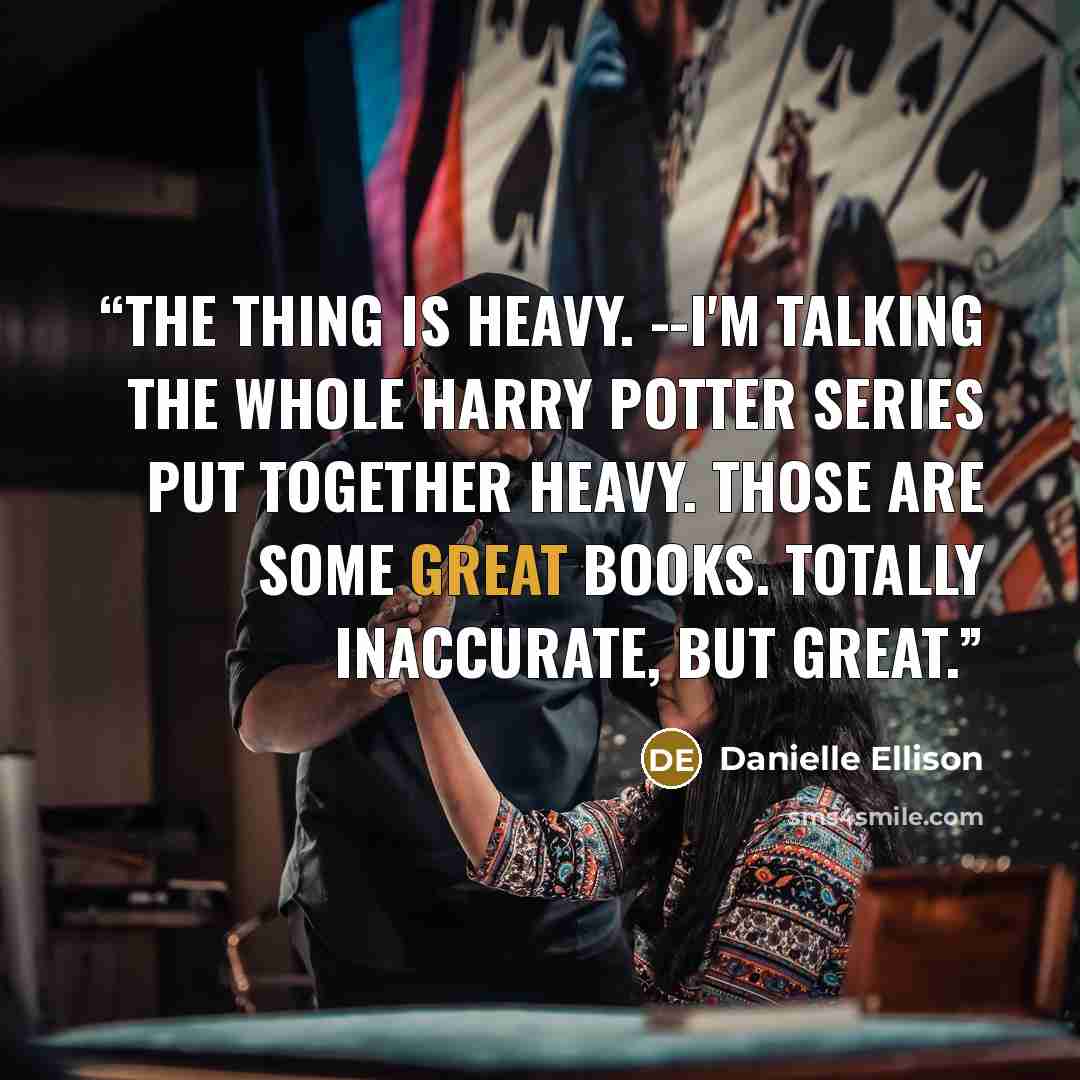 “The thing is heavy. --I'm talking the whole Harry Potter series put together heavy. Those are some great books. Totally inaccurate, but great.” quote by Danielle Ellison
