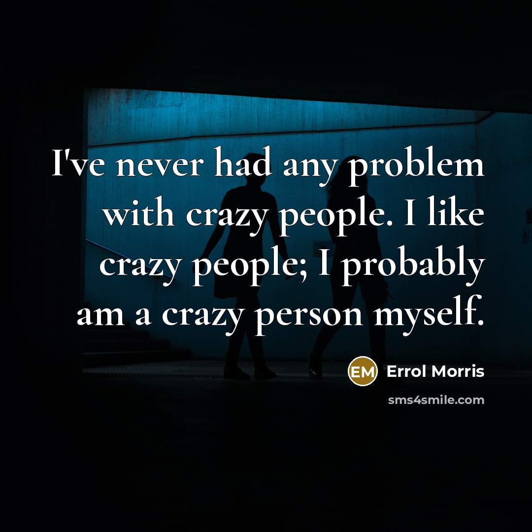 “I've never had any problem with crazy people. I like crazy people; I probably am a crazy person myself.” quote by Errol Morris