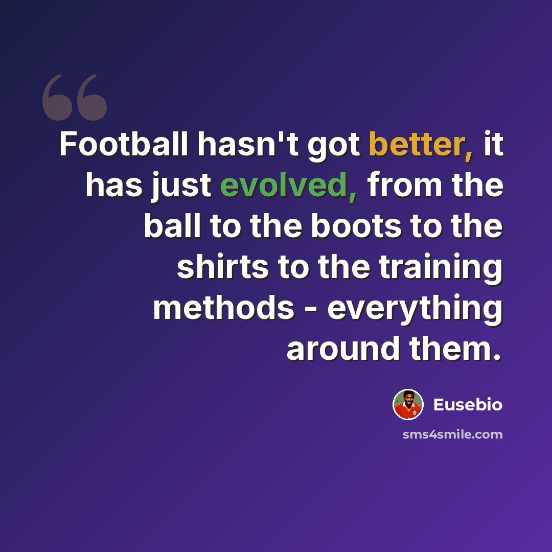 “Football hasn't got better, it has just evolved, from the ball to the boots to the shirts to the training methods - everything around them.” quote by Eusebio