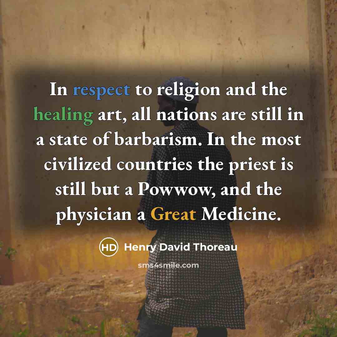 “In respect to religion and the healing art, all nations are still in a state of barbarism. In the most civilized countries the priest is still but a Powwow, and the physician a Great Medicine.” quote by Henry David Thoreau