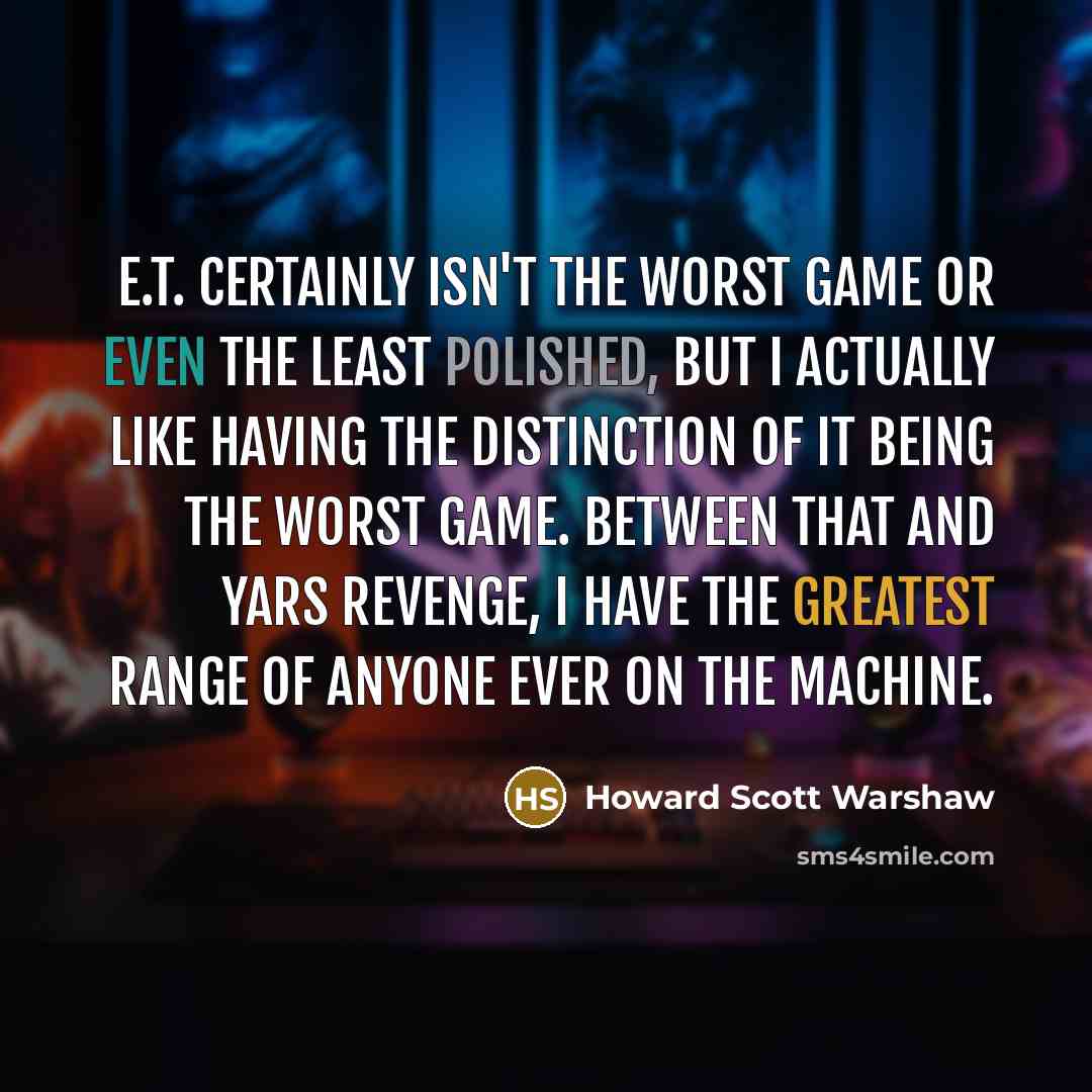 “E.T. certainly isn't the worst game or even the least polished, but I actually like having the distinction of it being the worst game. Between that and Yars Revenge, I have the greatest range of anyone ever on the machine.” quote by Howard Scott Warshaw