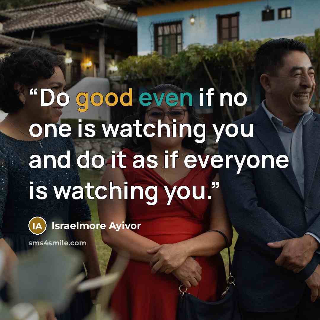 “Do good even if no one is watching you and do it as if everyone is watching you.” quote by Israelmore Ayivor