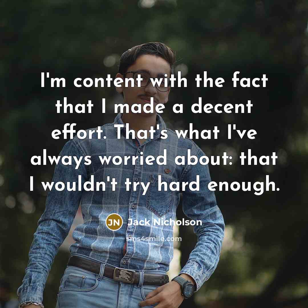 “I'm content with the fact that I made a decent effort. That's what I've always worried about: that I wouldn't try hard enough.” quote by Jack Nicholson