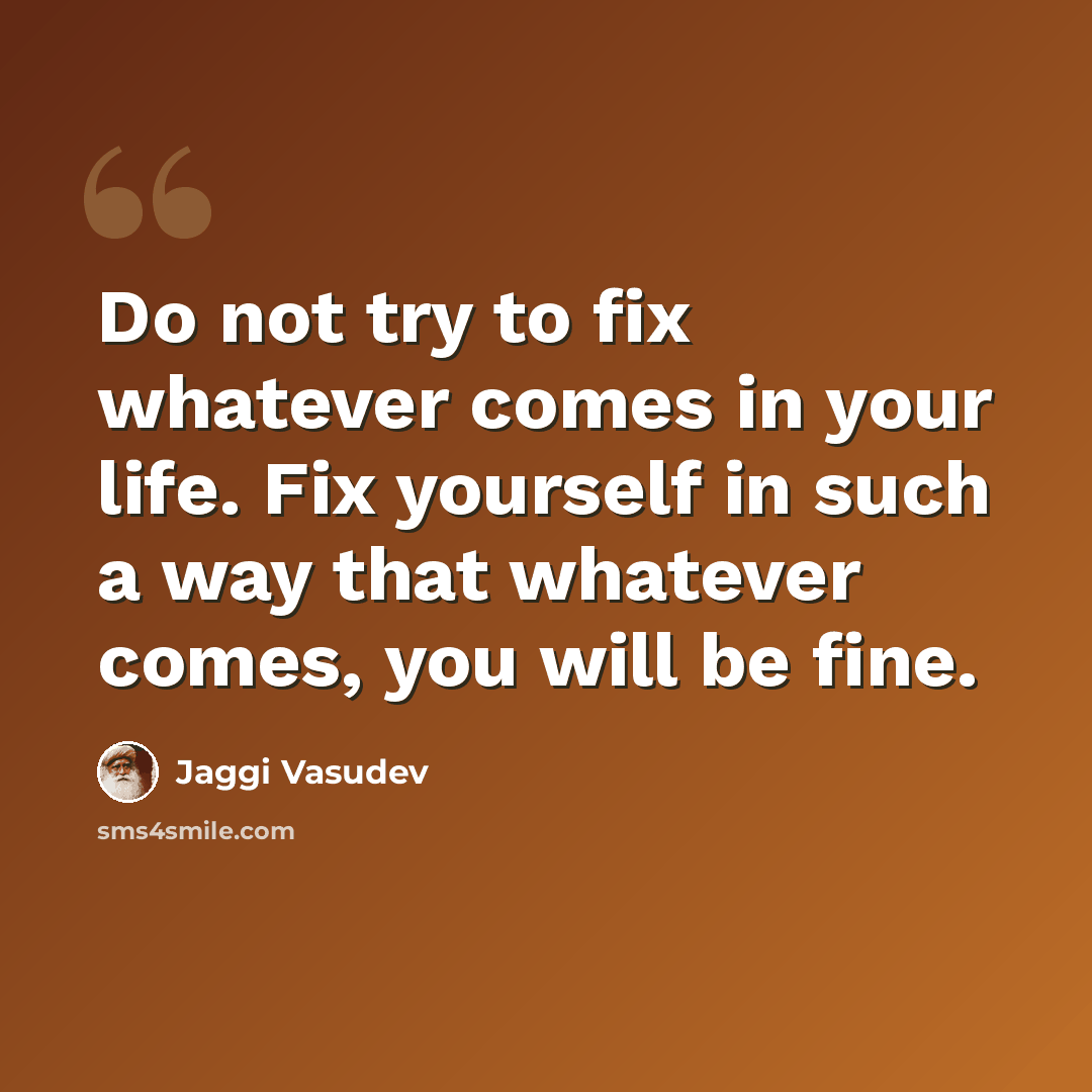 “Do not try to fix whatever comes in your life. Fix yourself in such a way that whatever comes, you will be fine.” quote by Jaggi Vasudev