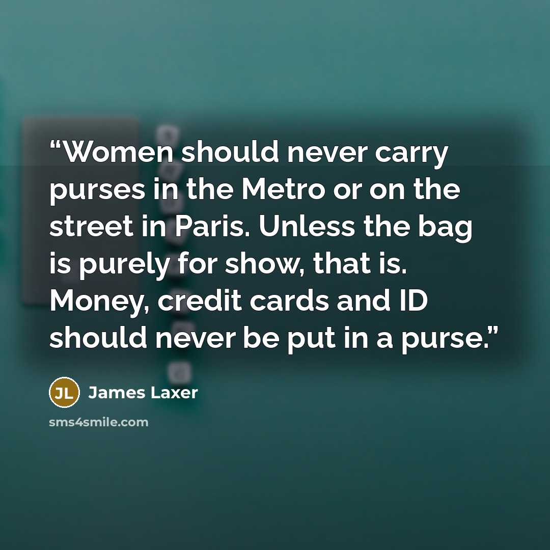 “Women should never carry purses in the Metro or on the street in Paris. Unless the bag is purely for show, that is. Money, credit cards and ID should never be put in a purse.” quote by James Laxer