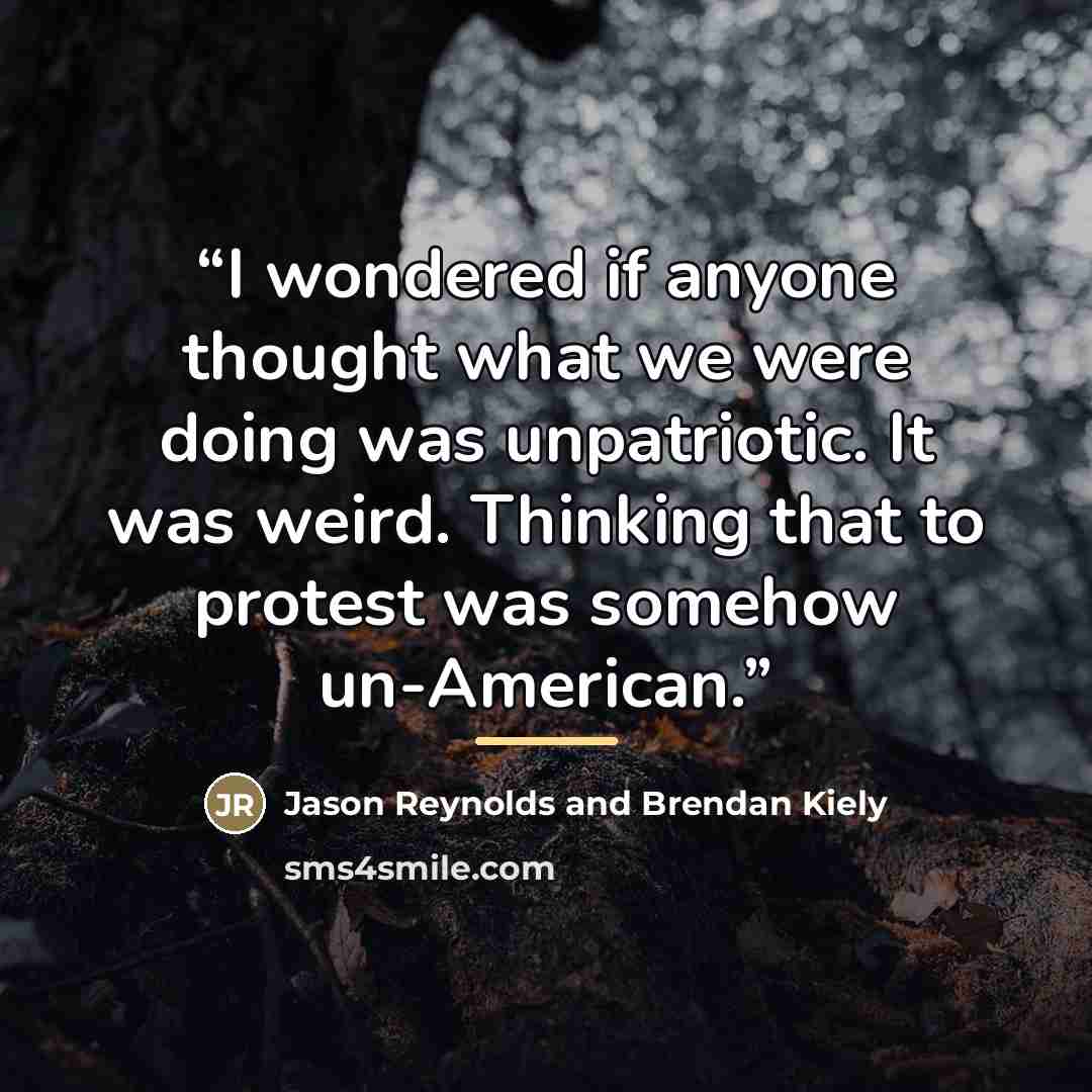 “I wondered if anyone thought what we were doing was unpatriotic. It was weird. Thinking that to protest was somehow un-American.” quote by Jason Reynolds and Brendan Kiely