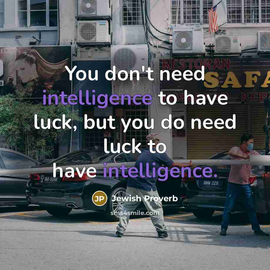 “You don't need intelligence to have luck, but you do need luck to have intelligence.” quote by Jewish Proverb
