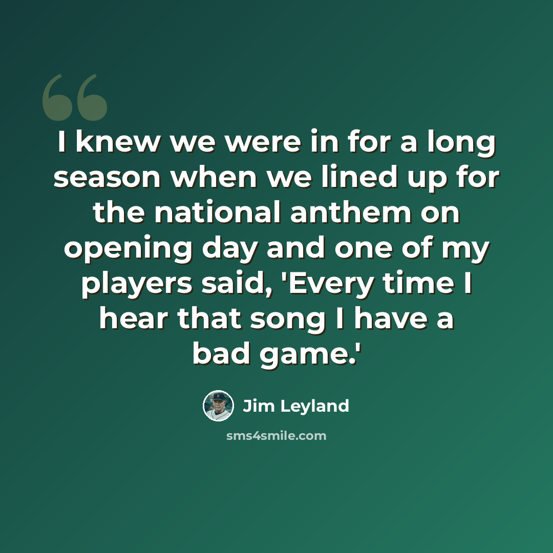 “I knew we were in for a long season when we lined up for the national anthem on opening day and one of my players said, 'Every time I hear that song I have a bad game.'” quote by Jim Leyland
