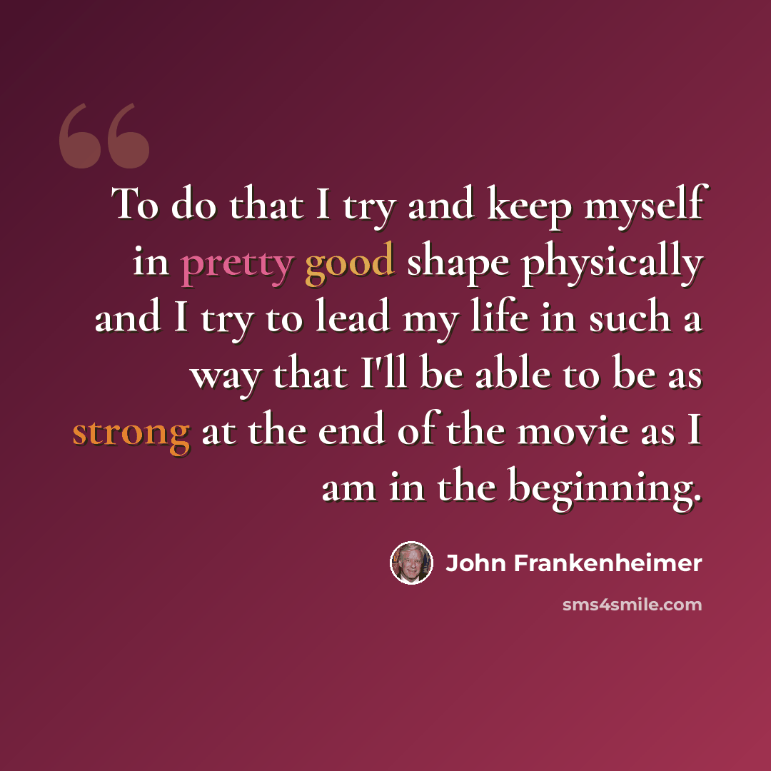 “To do that I try and keep myself in pretty good shape physically and I try to lead my life in such a way that I'll be able to be as strong at the end of the movie as I am in the beginning.” quote by John Frankenheimer