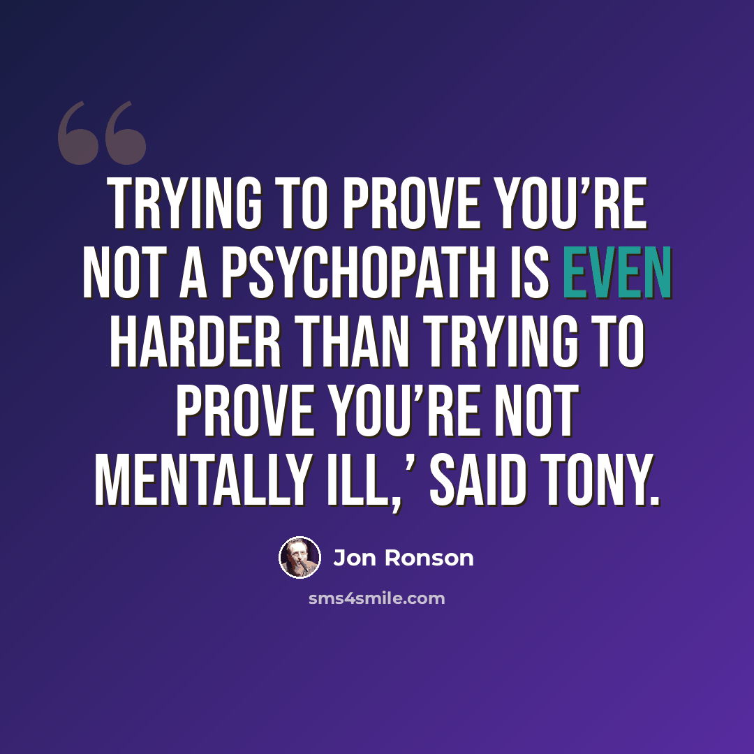 “Trying to prove you’re not a psychopath is even harder than trying to prove you’re not mentally ill,’ said Tony.” quote by Jon Ronson
