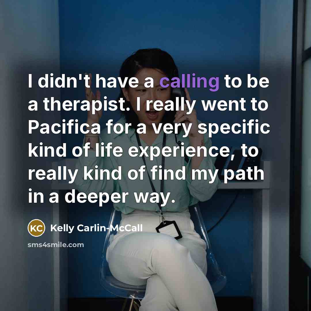 “I didn't have a calling to be a therapist. I really went to Pacifica for a very specific kind of life experience, to really kind of find my path in a deeper way.” quote by Kelly Carlin-McCall