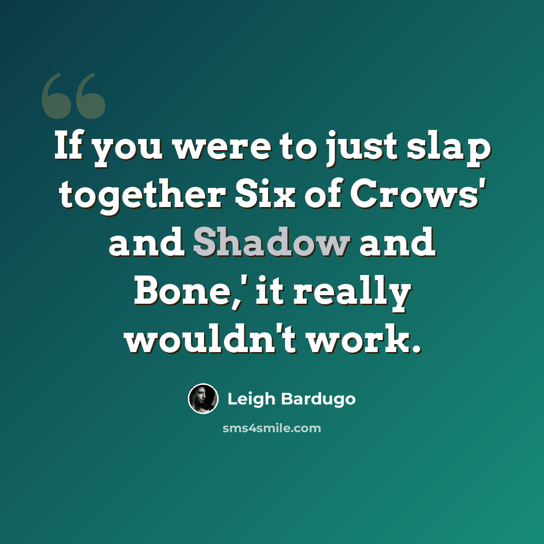 “If you were to just slap together Six of Crows' and Shadow and Bone,' it really wouldn't work.” quote by Leigh Bardugo