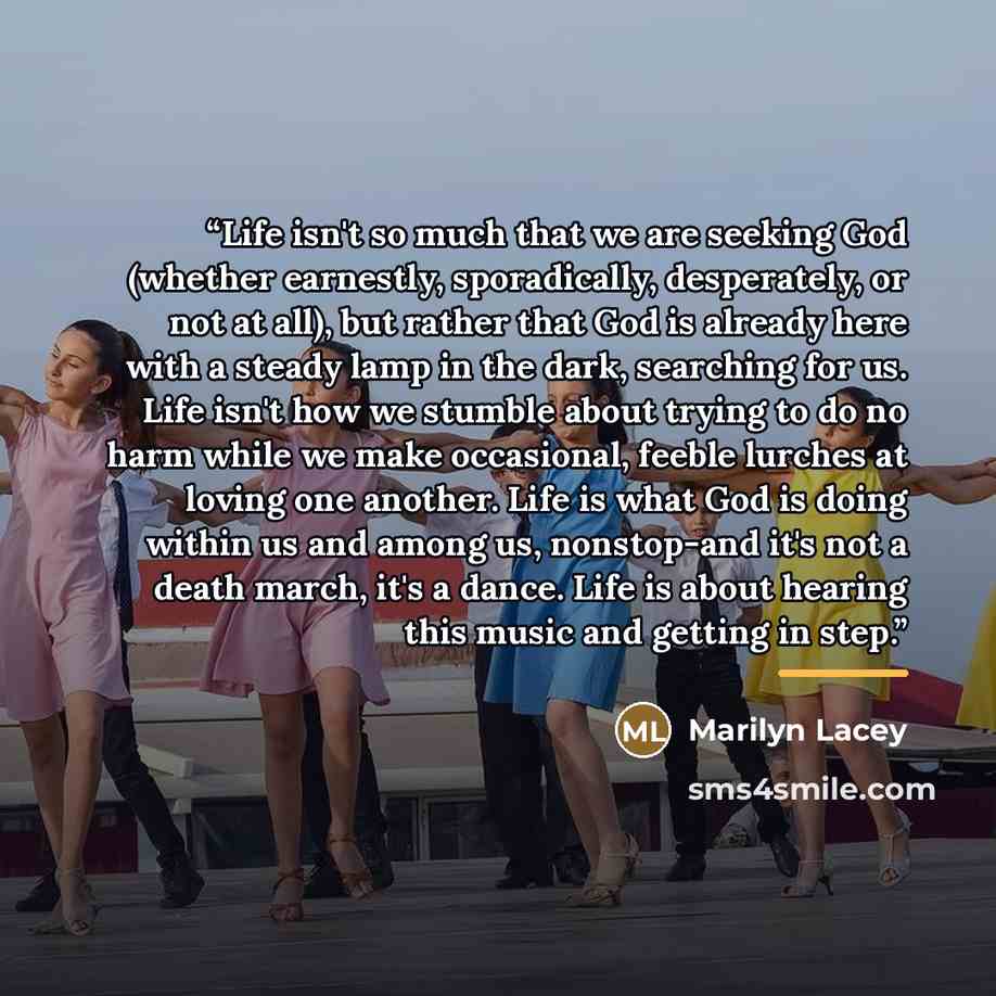 “Life isn't so much that we are seeking God (whether earnestly, sporadically, desperately, or not at all), but rather that God is already here with a steady lamp in the dark, searching for us. Life isn't how we stumble about trying to do no harm while we make occasional, feeble lurches at loving…” quote by Marilyn Lacey