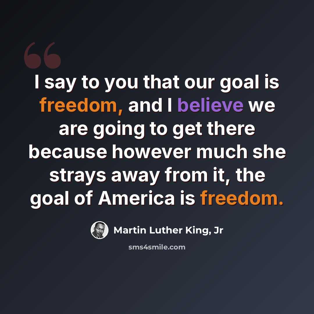 “I say to you that our goal is freedom, and I believe we are going to get there because however much she strays away from it, the goal of America is freedom.” quote by Martin Luther King, Jr