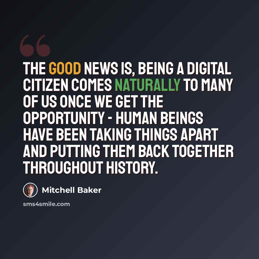“The good news is, being a digital citizen comes naturally to many of us once we get the opportunity - human beings have been taking things apart and putting them back together throughout history.” quote by Mitchell Baker