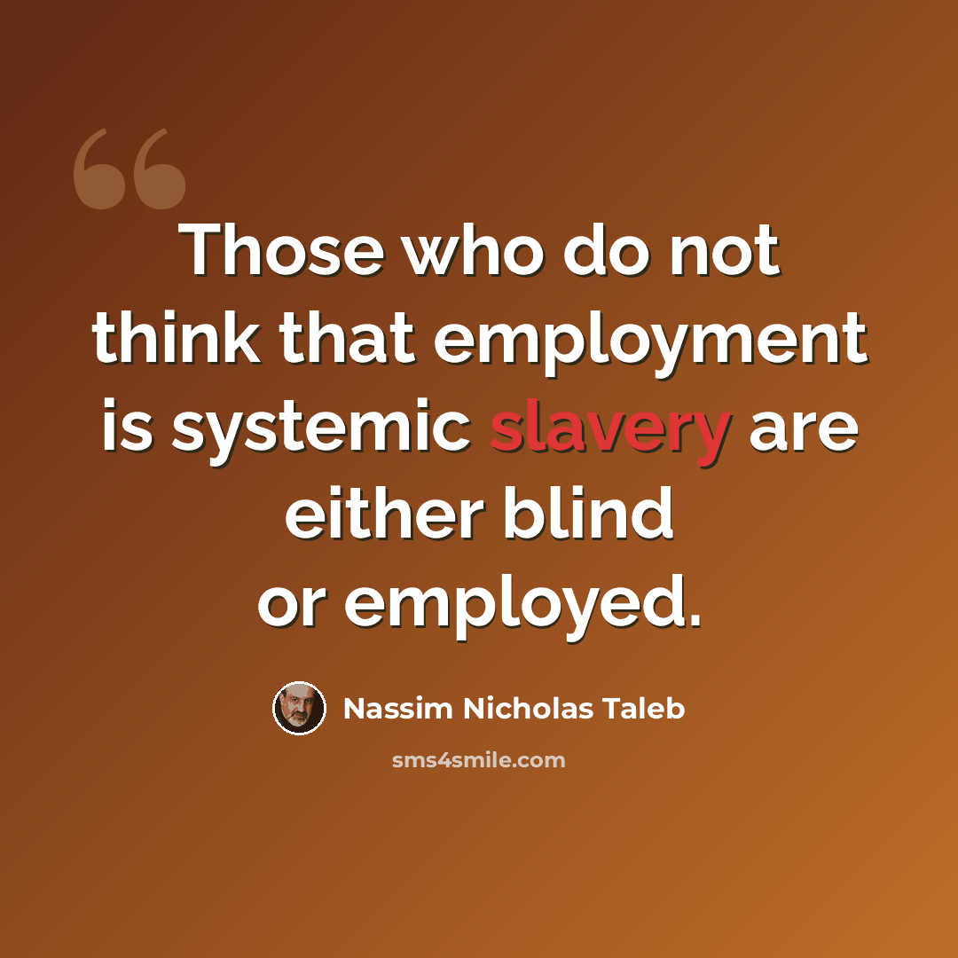 “Those who do not think that employment is systemic slavery are either blind or employed.” quote by Nassim Nicholas Taleb