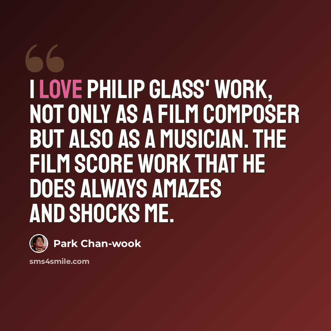 “I love Philip Glass' work, not only as a film composer but also as a musician. The film score work that he does always amazes and shocks me.” quote by Park Chan-wook