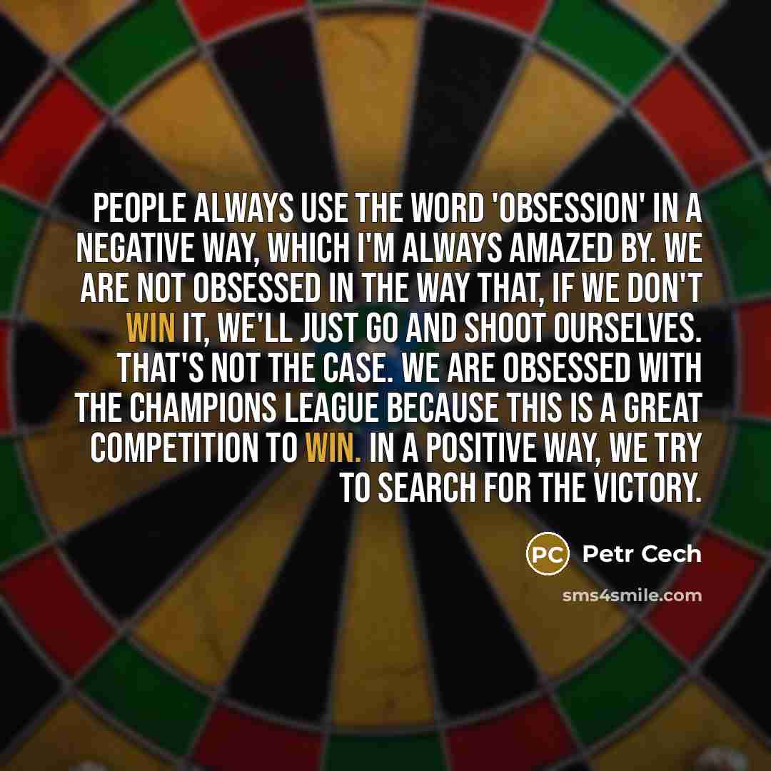 “People always use the word 'obsession' in a negative way, which I'm always amazed by. We are not obsessed in the way that, if we don't win it, we'll just go and shoot ourselves. That's not the case. We are obsessed with the Champions League because this is a great competition to win. In a positive…” quote by Petr Cech