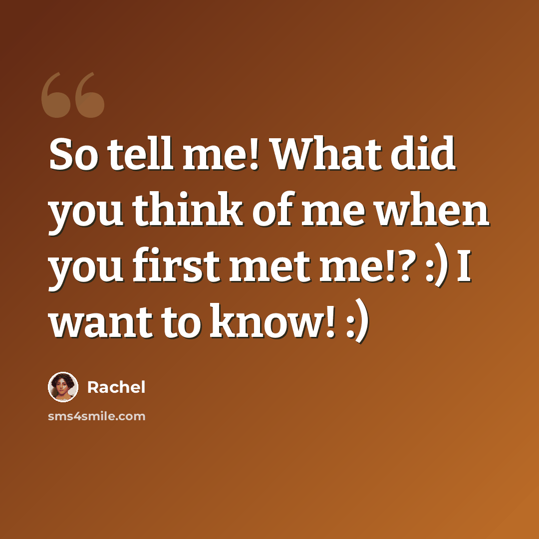 “So tell me! What did you think of me when you first met me!? :) I want to know! :)” quote by Rachel