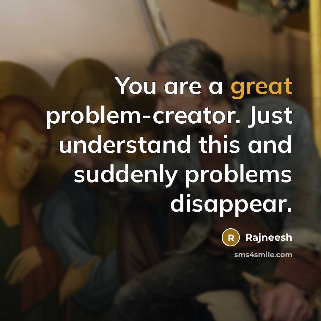 “You are a great problem-creator. Just understand this and suddenly problems disappear.” quote by Rajneesh