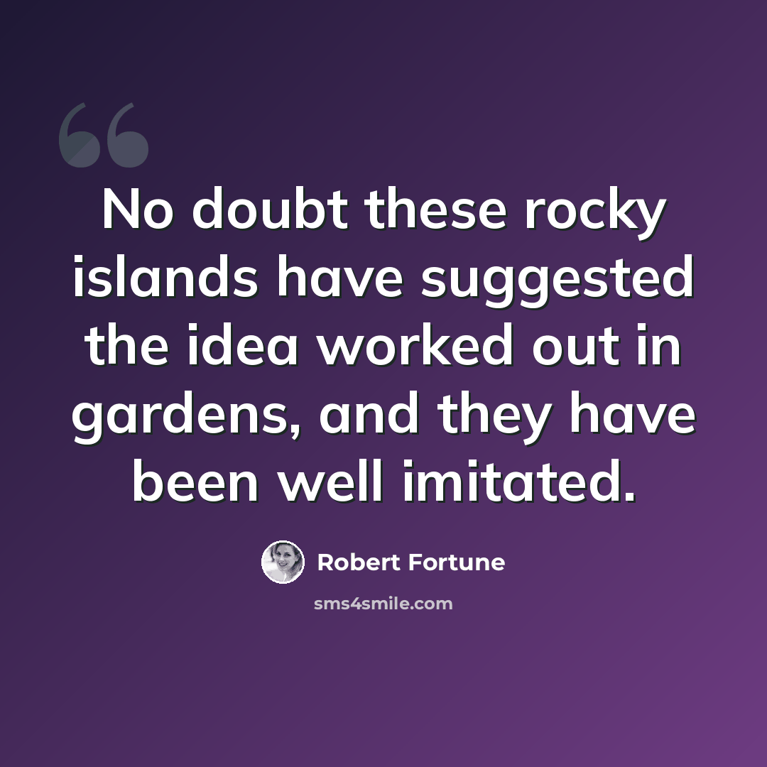 “No doubt these rocky islands have suggested the idea worked out in gardens, and they have been well imitated.” quote by Robert Fortune