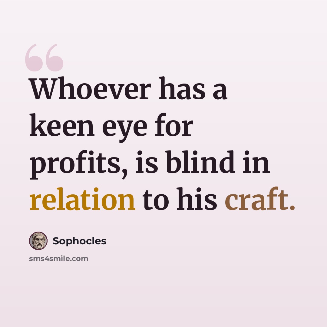 “Whoever has a keen eye for profits, is blind in relation to his craft.” quote by Sophocles