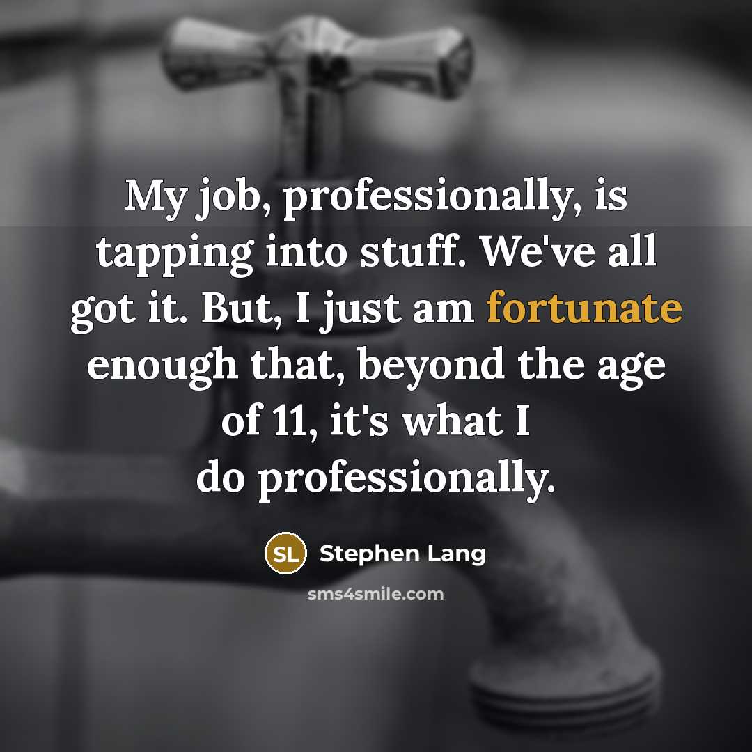 “My job, professionally, is tapping into stuff. We've all got it. But, I just am fortunate enough that, beyond the age of 11, it's what I do professionally.” quote by Stephen Lang