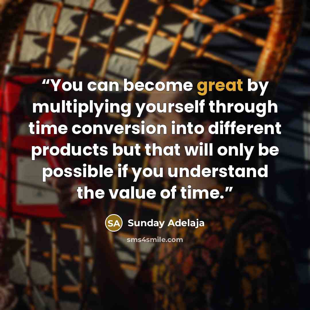 “You can become great by multiplying yourself through time conversion into different products but that will only be possible if you understand the value of time.” quote by Sunday Adelaja